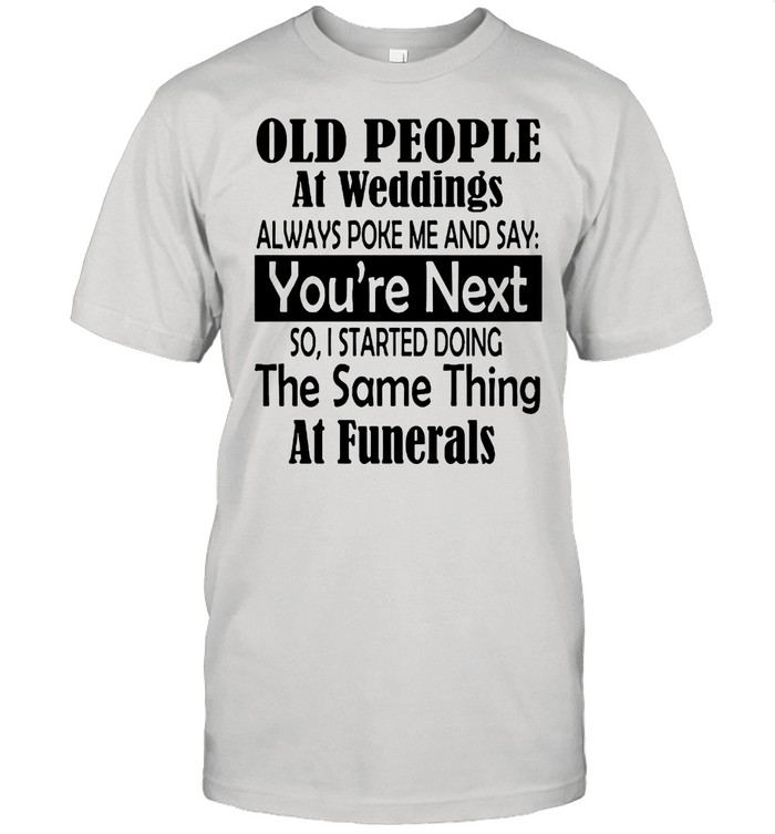 Old People At Weddings Always Poke Me And Say You’re Next So I Started Doing shirt