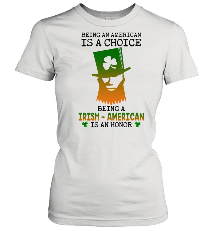 Being An American Is A Choice Being An Irish American Is An Honor St. Paddy’s Day shirt Classic Women's T-shirt