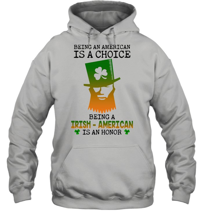 Being An American Is A Choice Being An Irish American Is An Honor St. Paddy’s Day shirt Unisex Hoodie