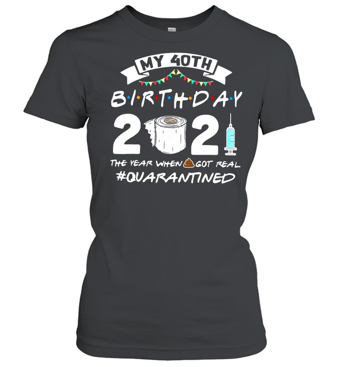 My 40TH Birthday 2021 The Year When Got Real Quarantine shirt Classic Women's T-shirt