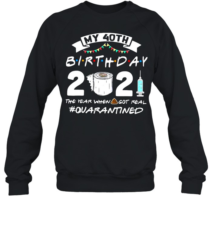 My 40TH Birthday 2021 The Year When Got Real Quarantine shirt Unisex Sweatshirt