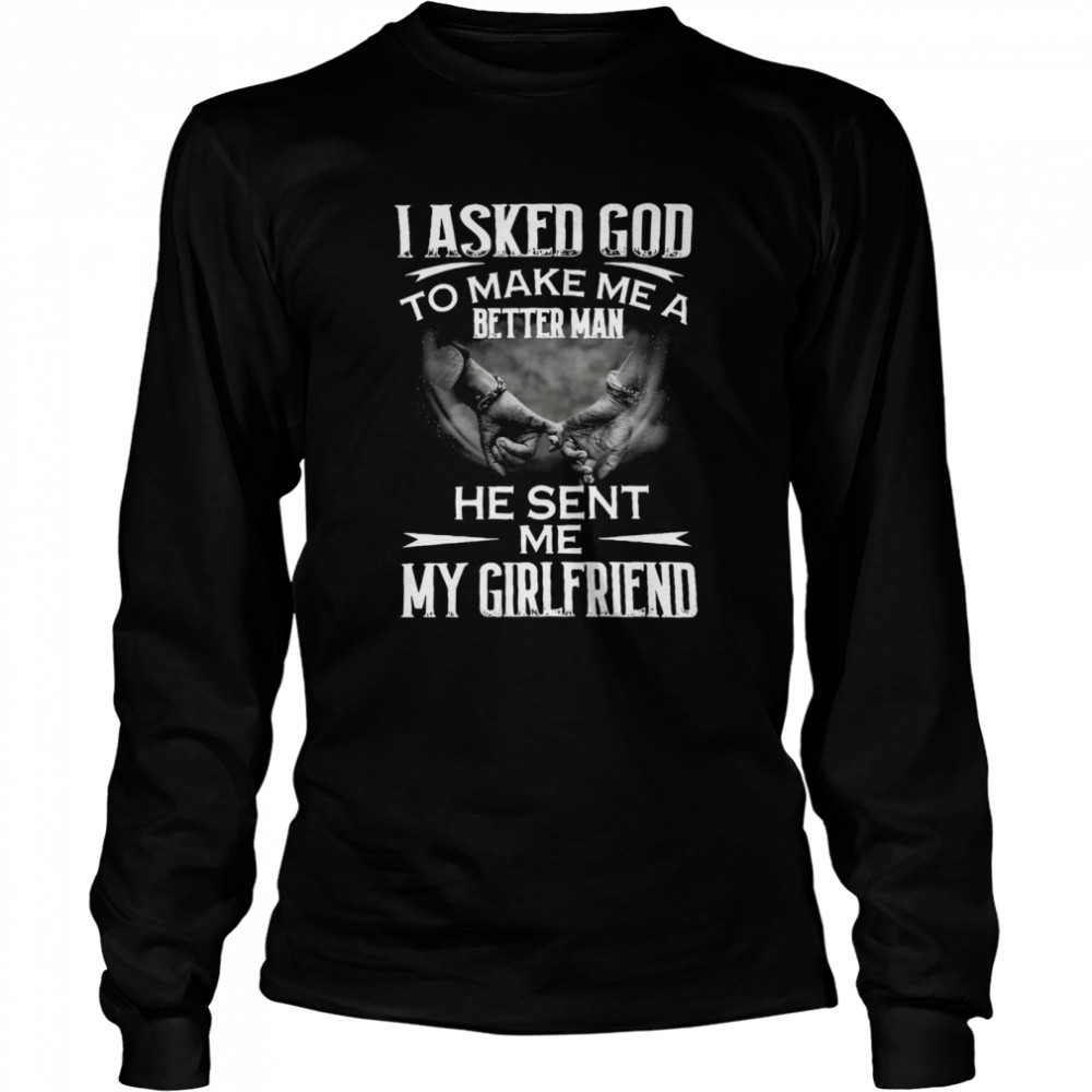 I asked god to make me a better man he sent Me my girlfriend shirt Long Sleeved T-shirt