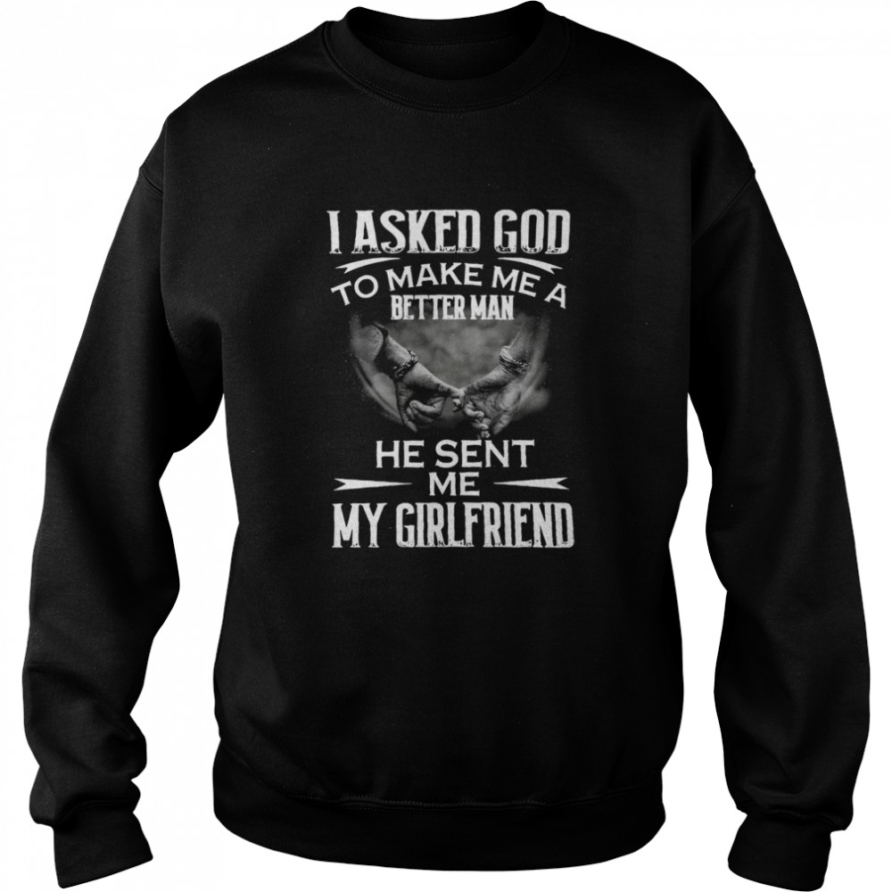 I asked god to make me a better man he sent Me my girlfriend shirt Unisex Sweatshirt