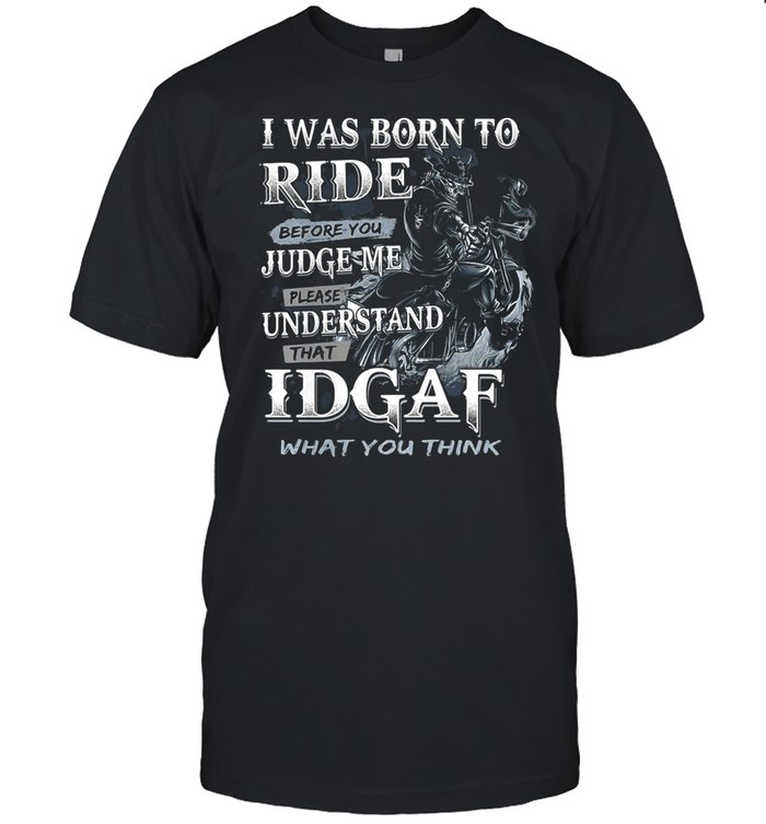 I Was Born To Ride Before You Judge Me Please Understand That Idgaf What You Think shirt