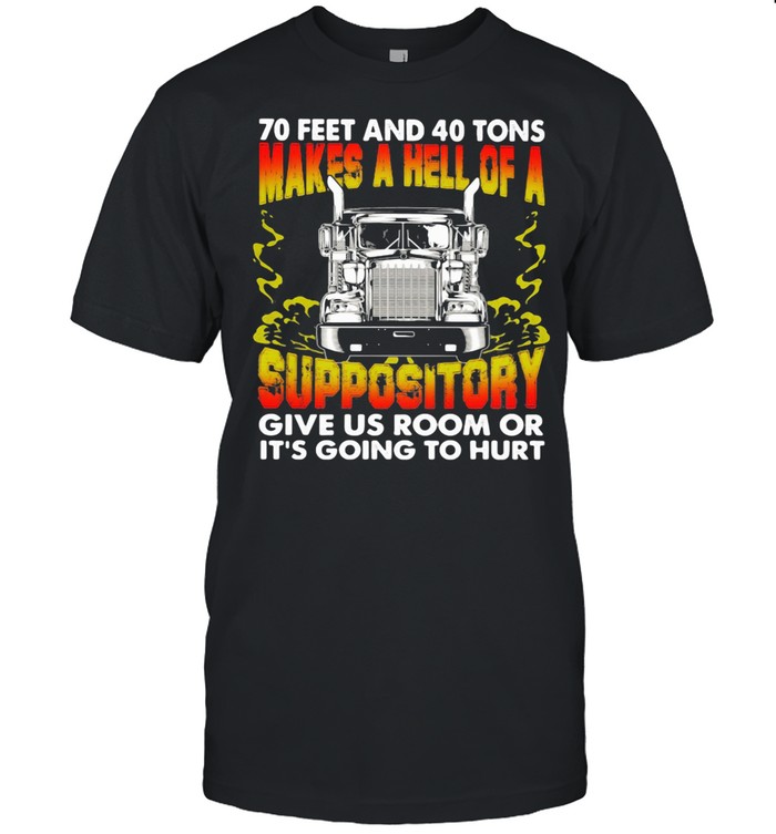 70 Feet And 40 Tons Makes A Hell Of A Suppository Give Us Room Or Going To Hurt Trucker shirt