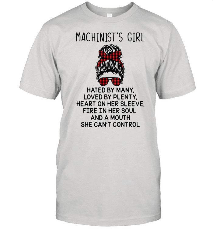 Machinist's Girl Hated By Many Loved By Plenty Heart On Her Sleeve Fire In Her Soul And A Mouth She Can't Control shirt
