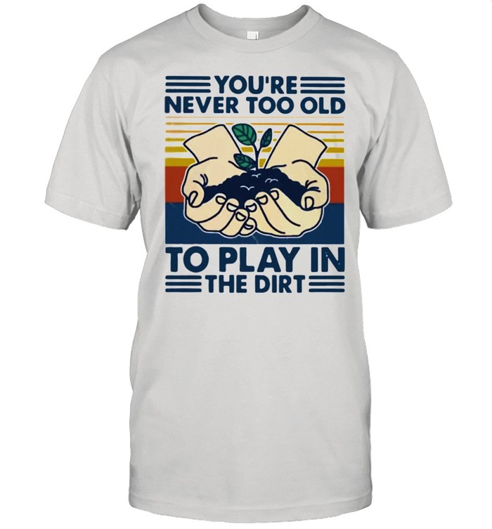 You’re Never Too Old To Play In The Dirt Vintage shirt