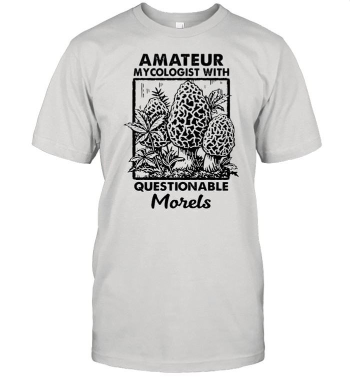 Amateur Mycologist With Questionable Morels shirt