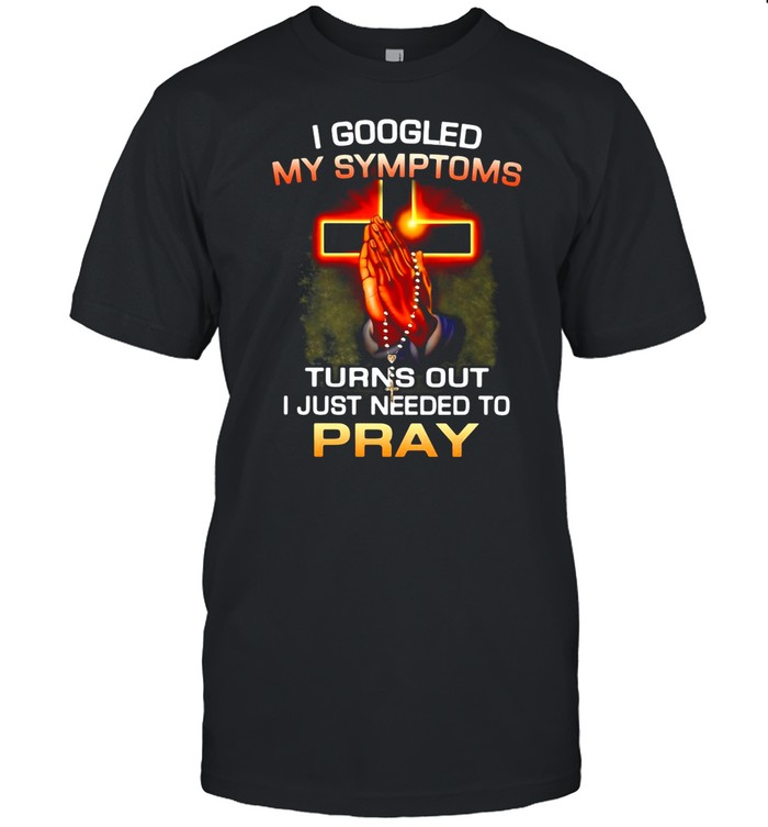 I Googled My Symptoms Turns Out I Just Needed To Pray shirt
