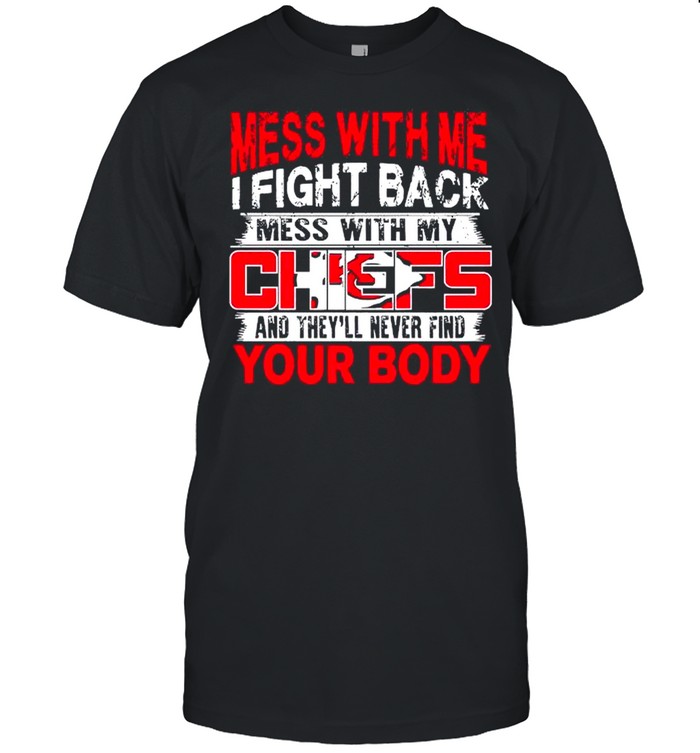 Mess with me i fight back mess with my NFL and they’ll never find your body Kansas City Chiefs shirt