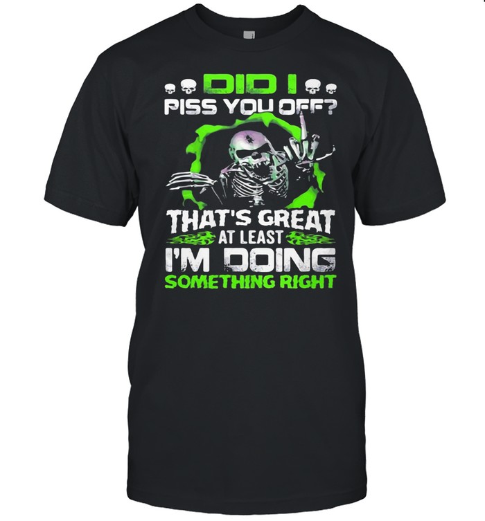 Did I Piss You off That's Great At Least I'm Doing Something Right Skull shirt