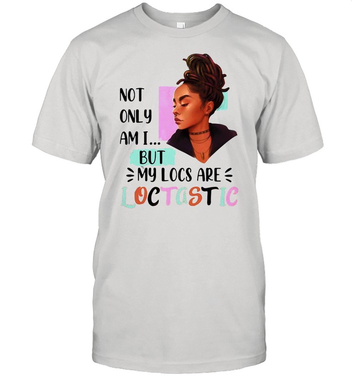Girl Never A Bad Hair Not Only Am I But My Locs Are Loctastic shirt