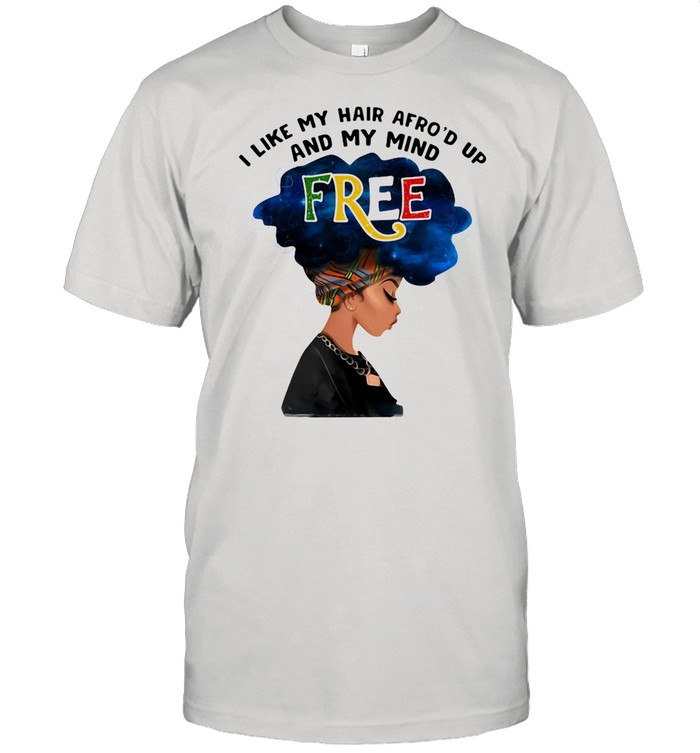 I Like My Hair Afro’d Up And My Mind Free Hippe Girl shirt