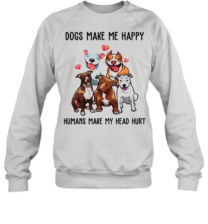 Pitbull Dogs Make Me Happy Humans Make My Head Hurt shirt Unisex Sweatshirt
