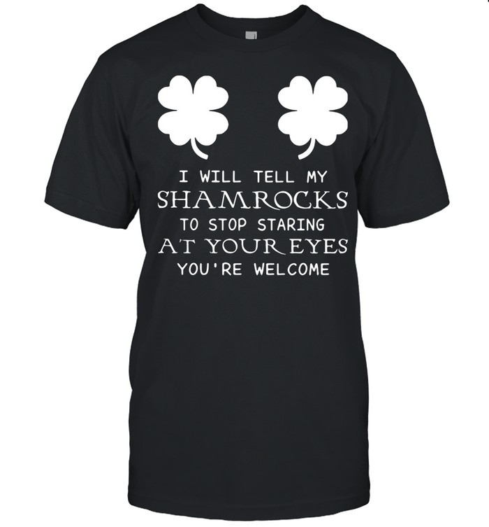 I Will Tell My Shamrocks To Stop Staring At Your Eyes You're Welcome shirt