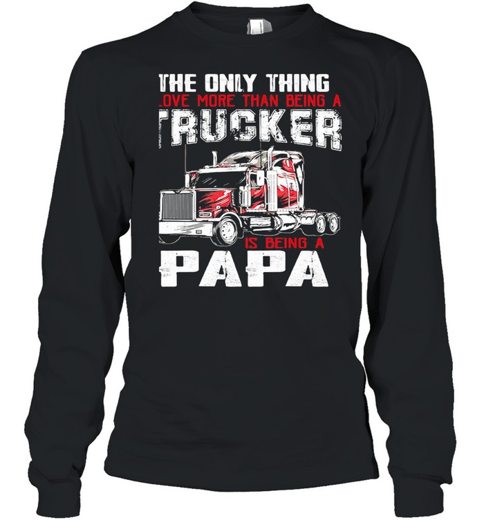 The Only Thing I Love More Than Beong A Trucker Is Being A Papa shirt Long Sleeved T-shirt