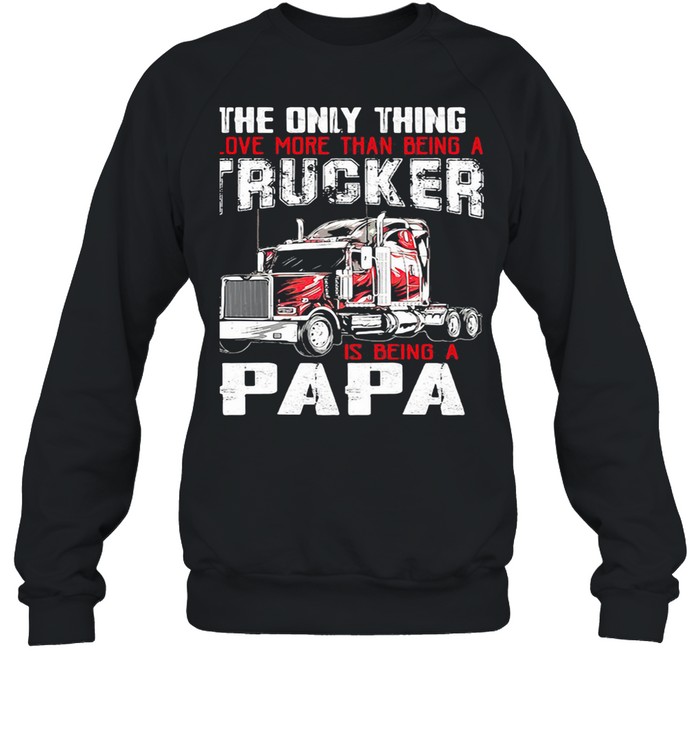 The Only Thing I Love More Than Beong A Trucker Is Being A Papa shirt Unisex Sweatshirt
