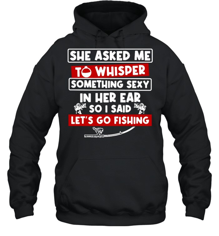 She Asked Me To Whisper Something Sexy In Her Ear So I Said Let’s Go Fishing shirt Unisex Hoodie