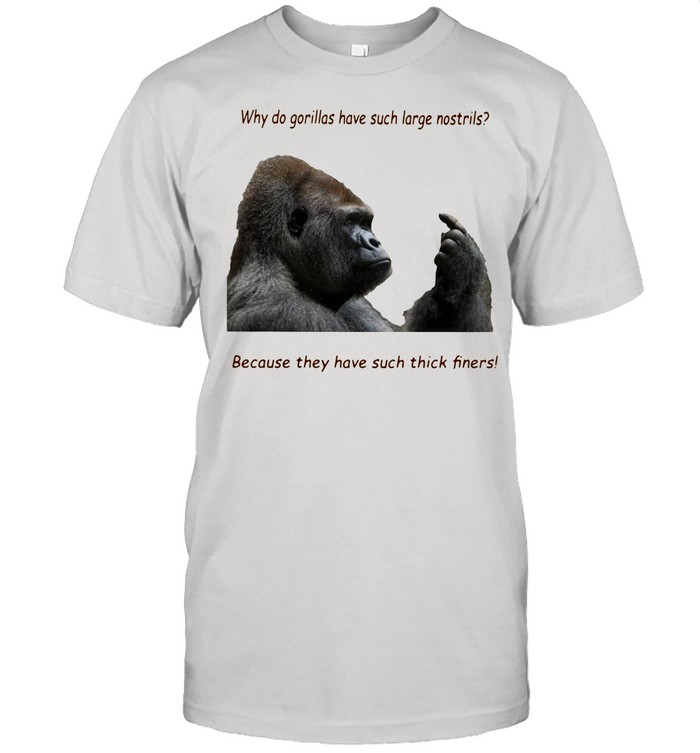 Why Do Gorilla Have Such Big Nostrils Because They Have Such Thick Fingers shirt