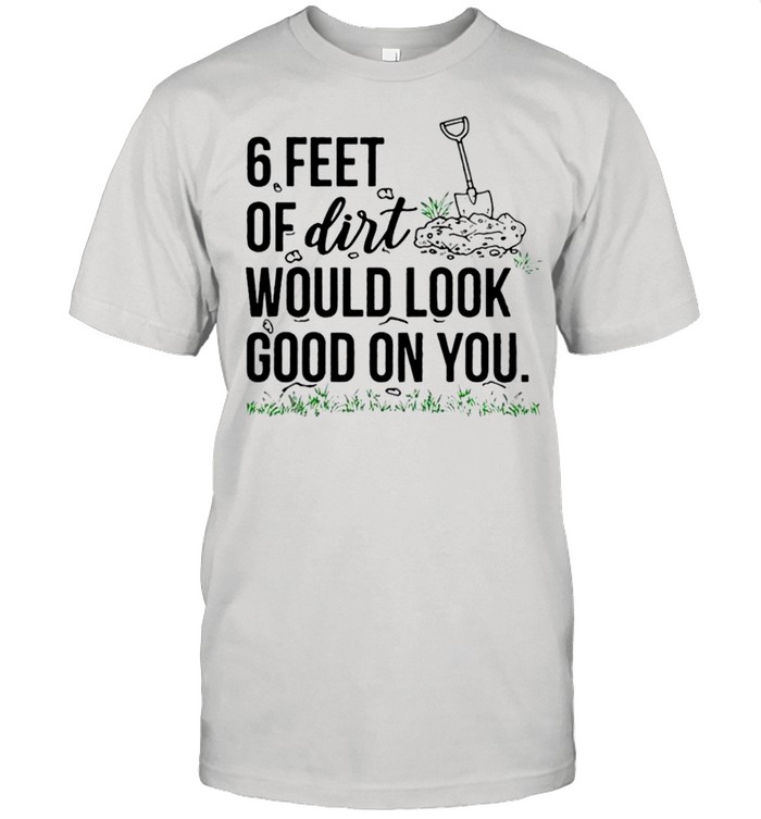 6 Feet Of Dirt Would Look Good On You Shirt