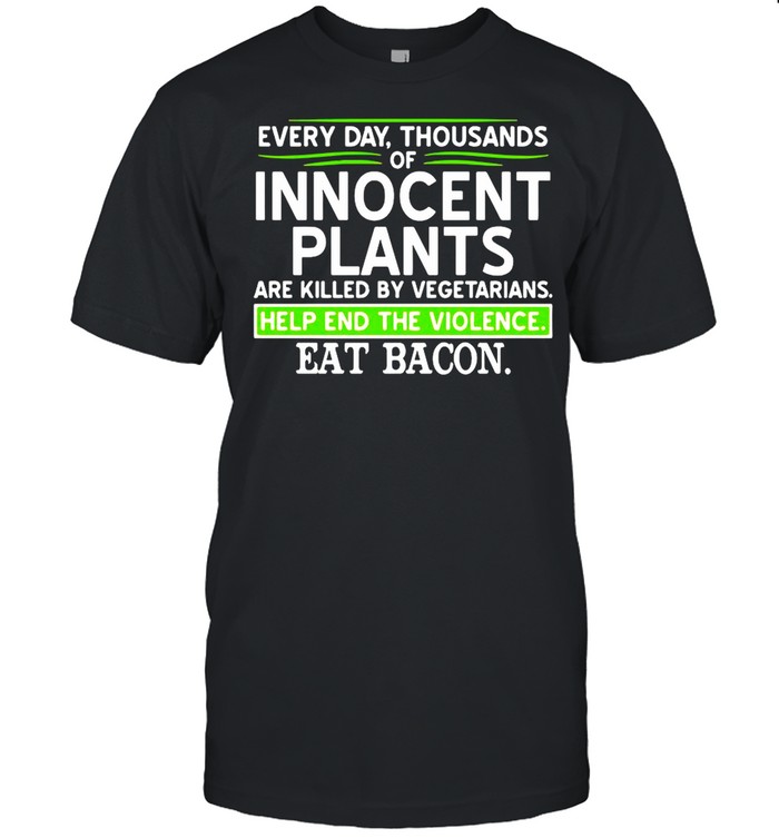 Every Day Thousands Of Innocent Plants Are Killed By Vegetarians Shirt