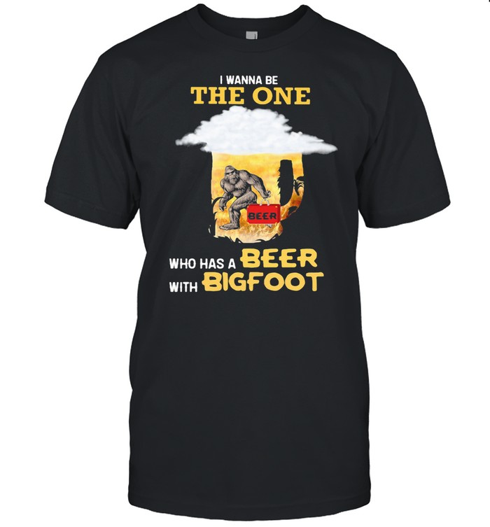 The Wanna Be The One Who Has A Beer With Bigfoot shirt