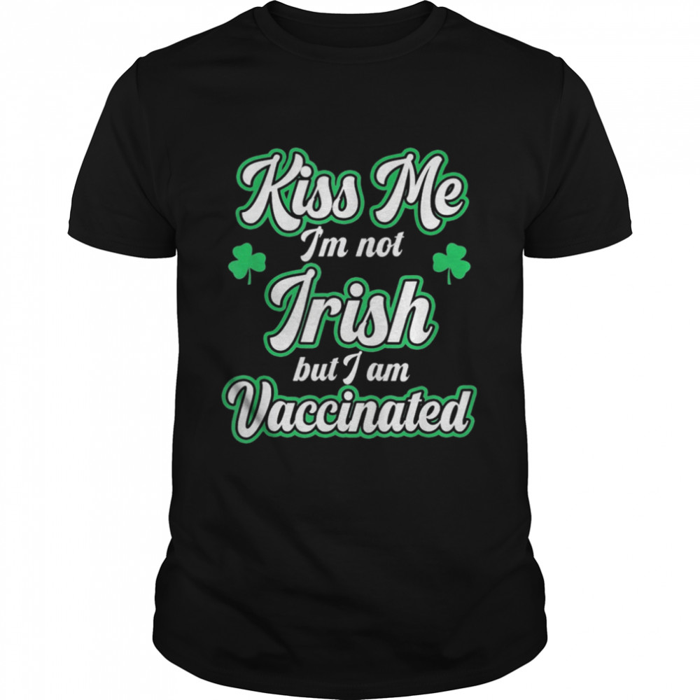 Kiss Me I'm Not Irish But I Am Vaccinated St Patrick's Day shirt