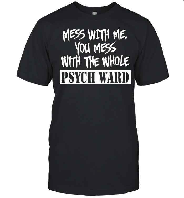 Mess With Me You Mess With The Whole Psych Ward shirt
