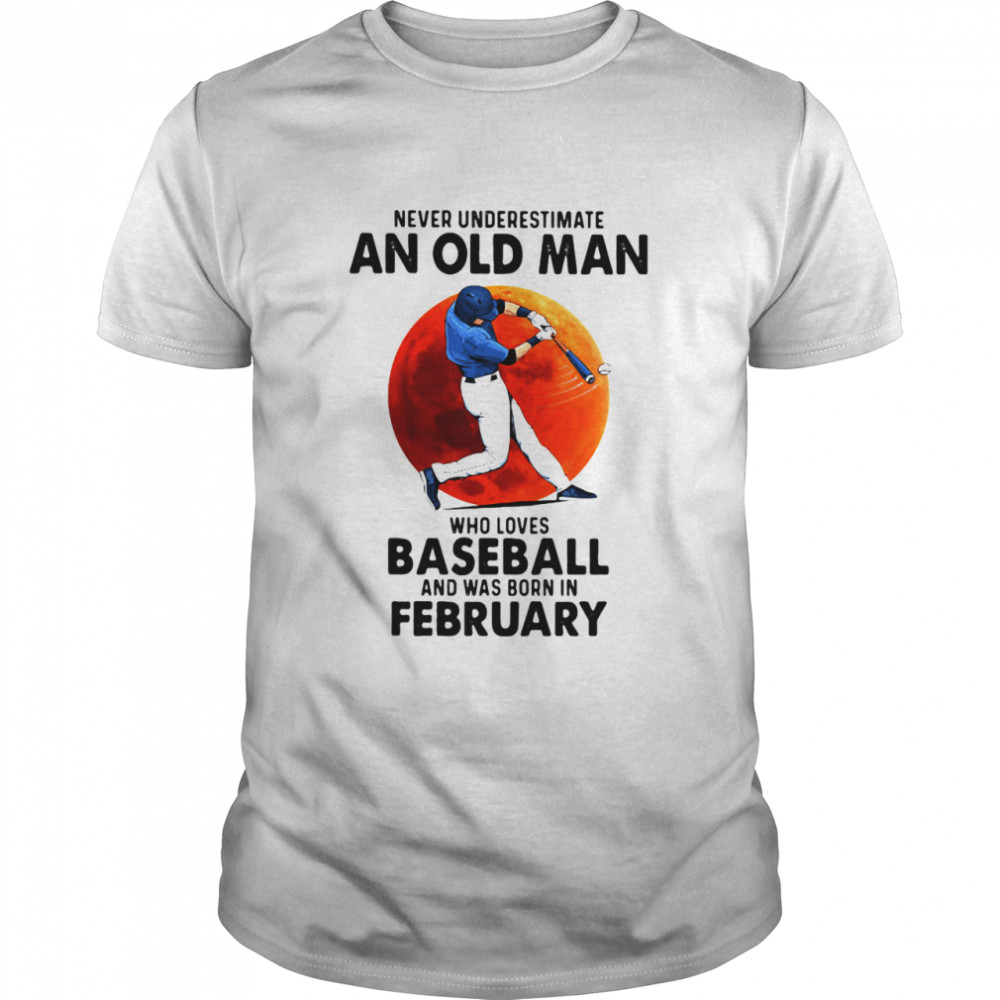 Never Underestimate An Old Man Who Loves Baseball And Was Born In February shirt