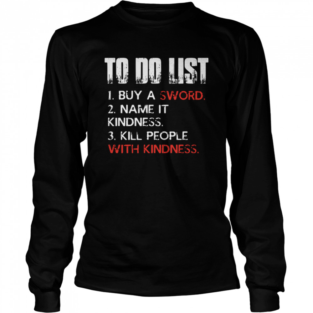 To do list buy a sword name it kindness kill people with kindness shirt Long Sleeved T-shirt
