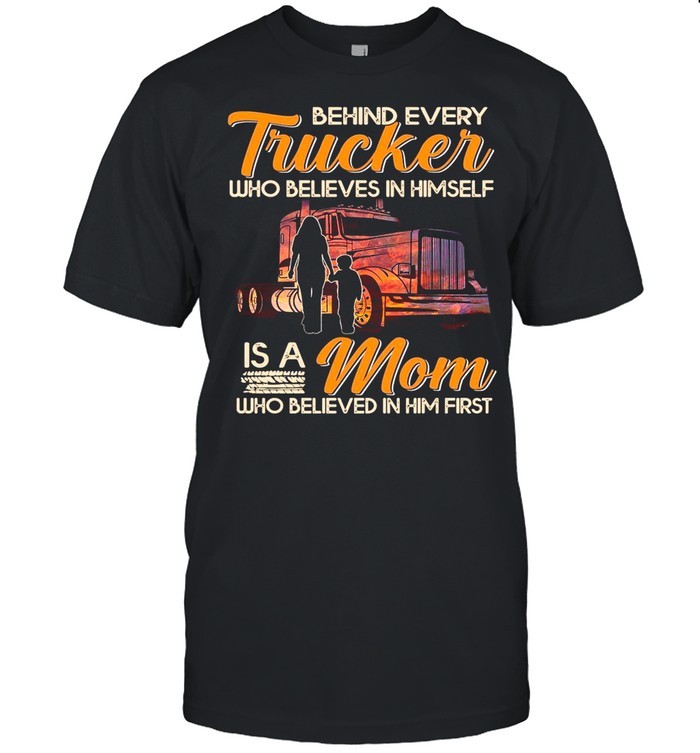 Behind Every Trucker Who Believes In Himself Is A Mom Who Believed In Him First T-shirt