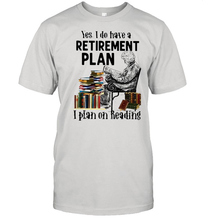 Good Yes I Do Have A Retirement Plan I Plan On Reading Books T-shirt