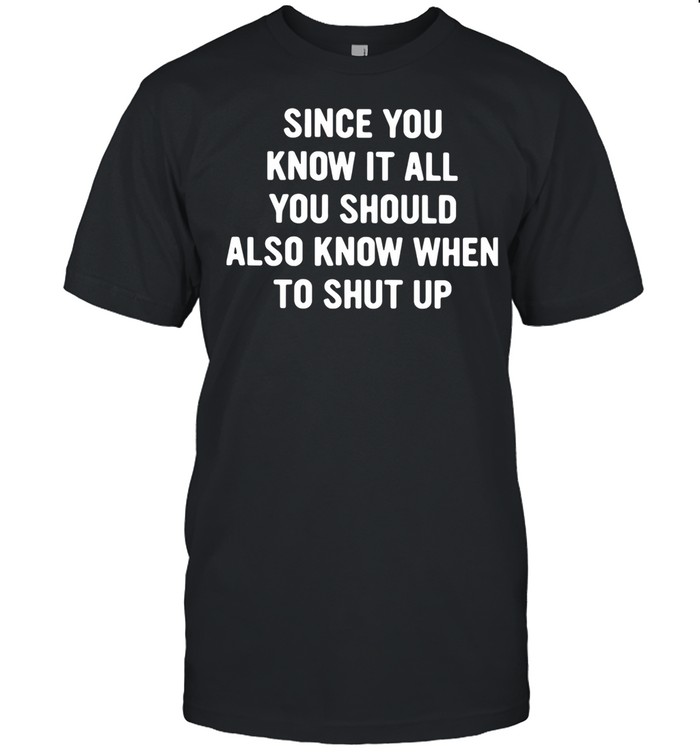 Since You Know It All You Should Also Know When To Shut Up Shirt