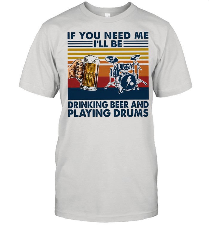 If you need me Ill be drinking beer and playing drums vintage shirt
