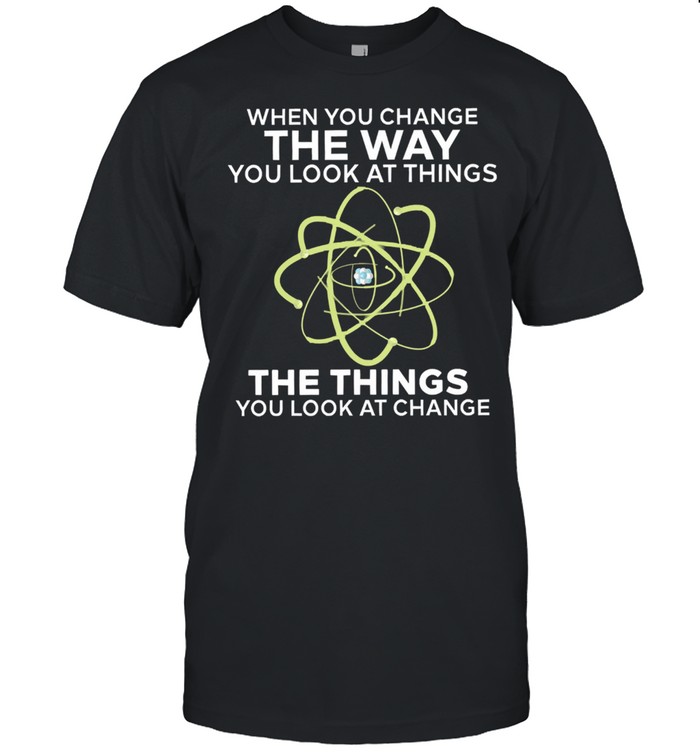 When you change the way you look at things you look at change shirt