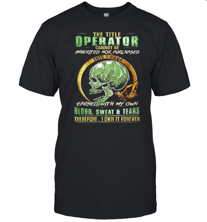 Skull The Title Operator Cannot Be Inherited Nor Purchassed This I Have Earned With My Own Blood Sweat And Tears T-shirt