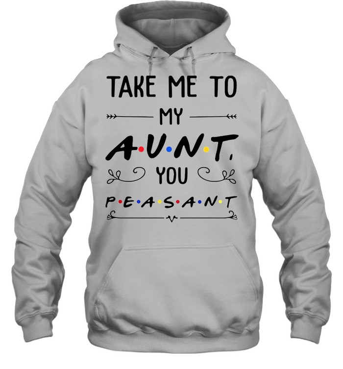 Take Me To My Aunt You Peasant T-shirt Unisex Hoodie
