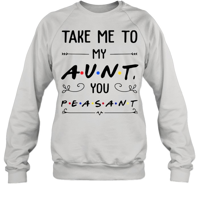 Take Me To My Aunt You Peasant T-shirt Unisex Sweatshirt