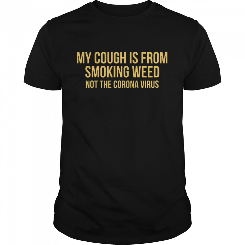 My cough is from smoking weed not the corona virus shirt