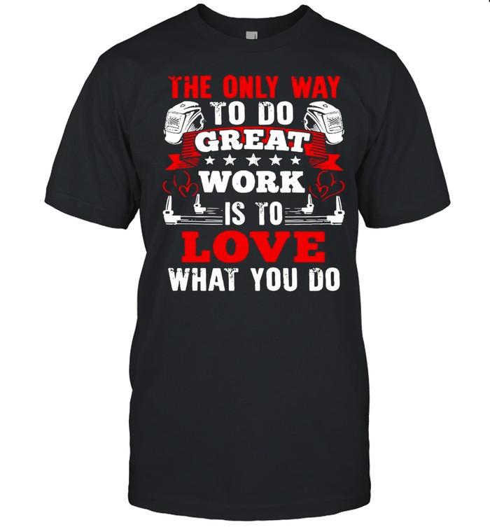 The Only Way To Do Great Work Is To Love What You Do Shirt