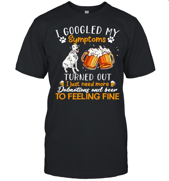 Dalmatian Dog I Googled My Symptoms Turns Out I Just Need More Dalmatians And beer To Feeling Fine T-shirt