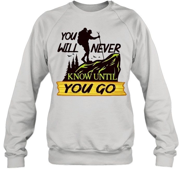 Hiking You Will Never Know Until You Go shirt Unisex Sweatshirt