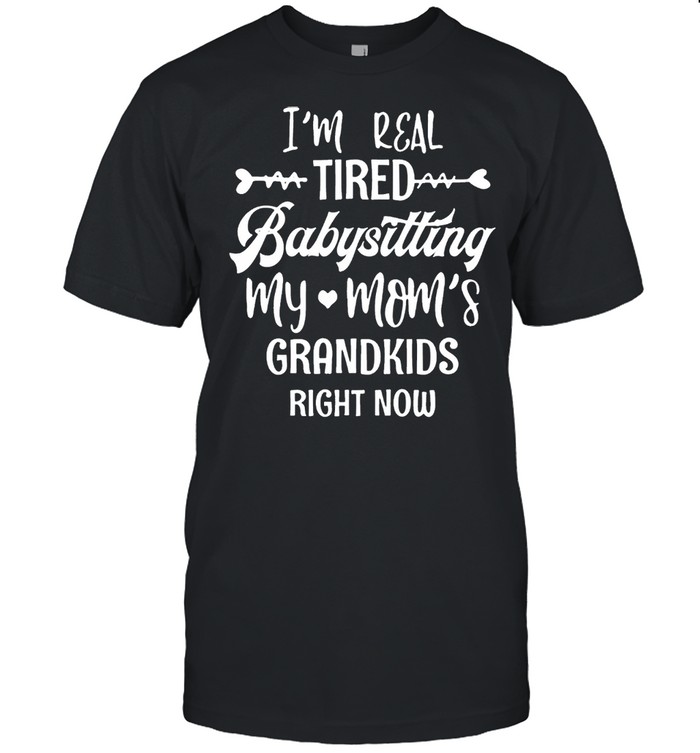 I’m real tired of babysitting my mom’s grandkids right now shirt