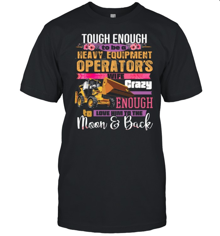 Tough Enough To Be A Heavy Equipment Operator’s Wife Crazy Enough Love Him To The Moon Back shirt