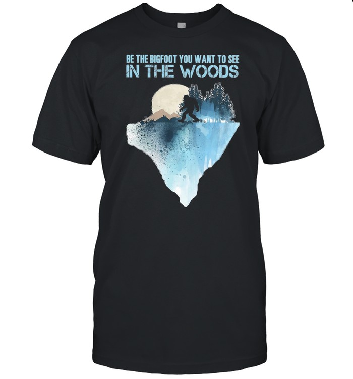 Be the bigfoot you want to see in the woods shirt