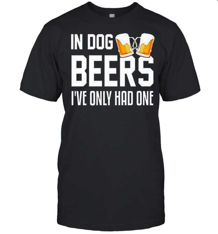 In Dog Beers Ive Only Had One shirt