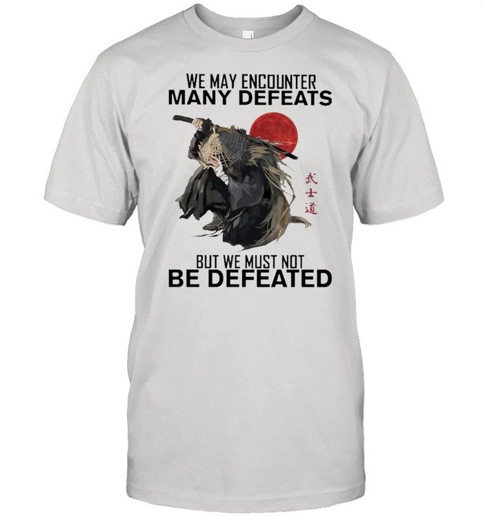 Samurai We May Encounter Many Defeats But We Must Not Be Defeated Shirt