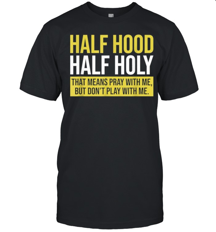 Half Hood Half Holy That Means Pray With Me Don’t Play shirt