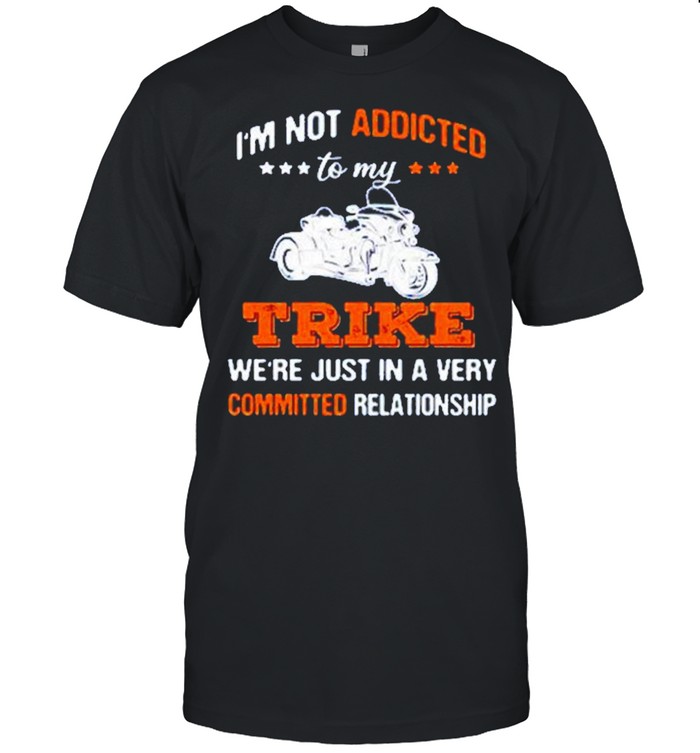 I’m Not Addicted To My Trike Were Just In A Very Committed Relationship Shirt