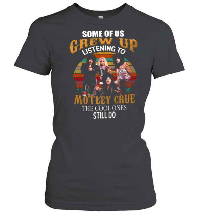 Some Of Us Grew Up Listening To Motley Grue The Cool Ones Still Do shirt Classic Women's T-shirt